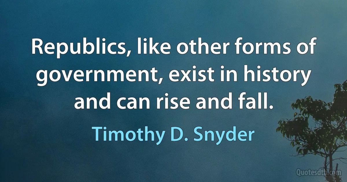 Republics, like other forms of government, exist in history and can rise and fall. (Timothy D. Snyder)