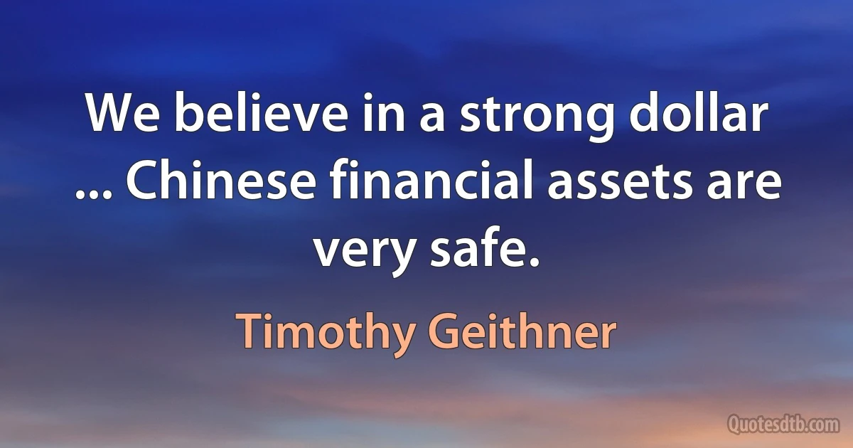 We believe in a strong dollar ... Chinese financial assets are very safe. (Timothy Geithner)