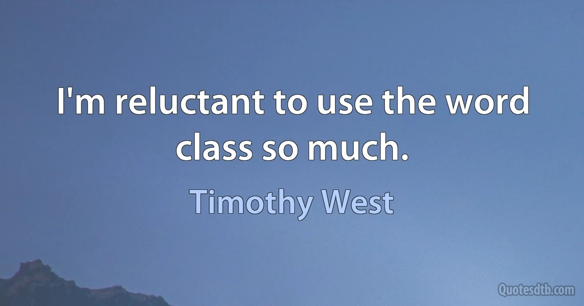 I'm reluctant to use the word class so much. (Timothy West)