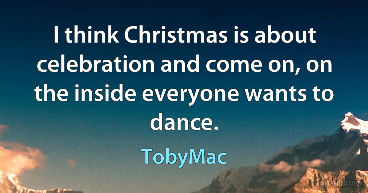 I think Christmas is about celebration and come on, on the inside everyone wants to dance. (TobyMac)