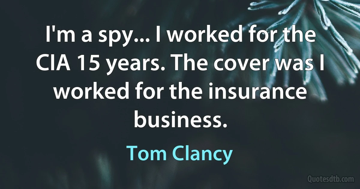 I'm a spy... I worked for the CIA 15 years. The cover was I worked for the insurance business. (Tom Clancy)