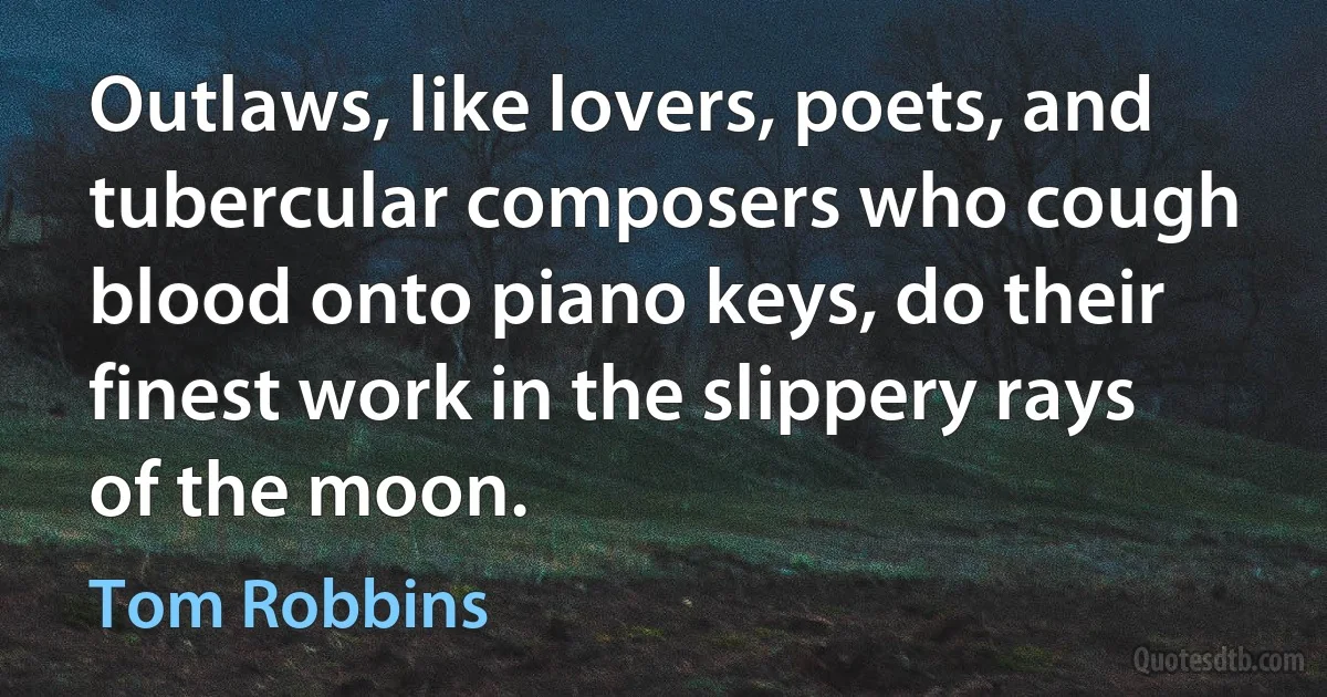 Outlaws, like lovers, poets, and tubercular composers who cough blood onto piano keys, do their finest work in the slippery rays of the moon. (Tom Robbins)