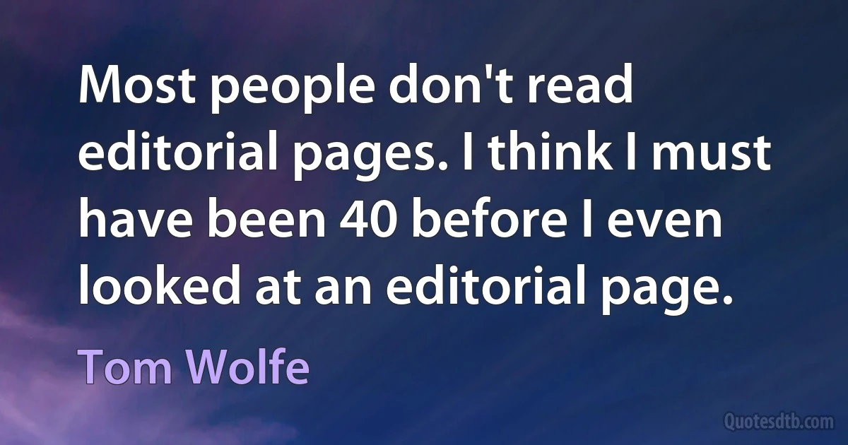 Most people don't read editorial pages. I think I must have been 40 before I even looked at an editorial page. (Tom Wolfe)