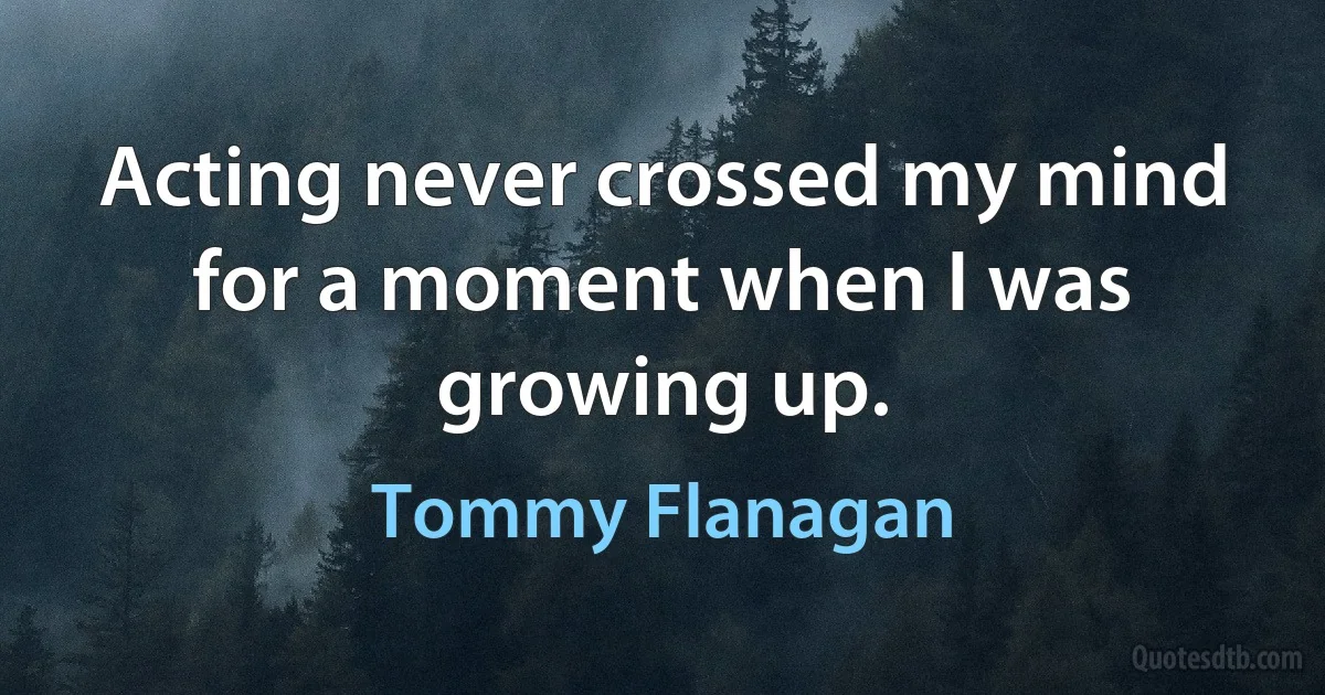 Acting never crossed my mind for a moment when I was growing up. (Tommy Flanagan)