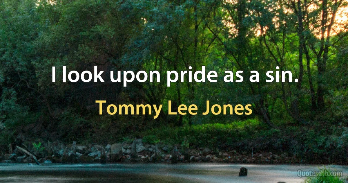 I look upon pride as a sin. (Tommy Lee Jones)