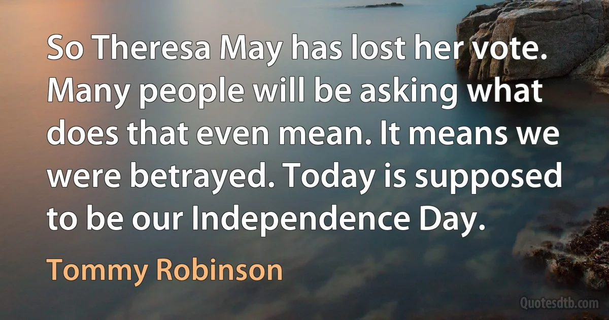 So Theresa May has lost her vote. Many people will be asking what does that even mean. It means we were betrayed. Today is supposed to be our Independence Day. (Tommy Robinson)