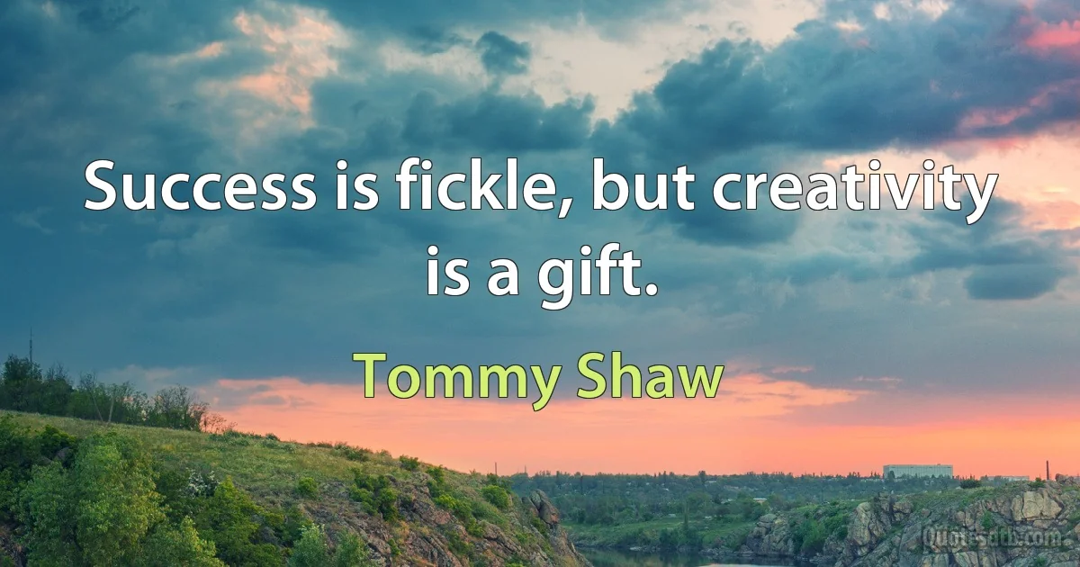 Success is fickle, but creativity is a gift. (Tommy Shaw)