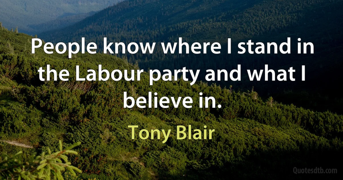 People know where I stand in the Labour party and what I believe in. (Tony Blair)