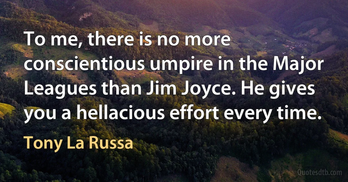 To me, there is no more conscientious umpire in the Major Leagues than Jim Joyce. He gives you a hellacious effort every time. (Tony La Russa)