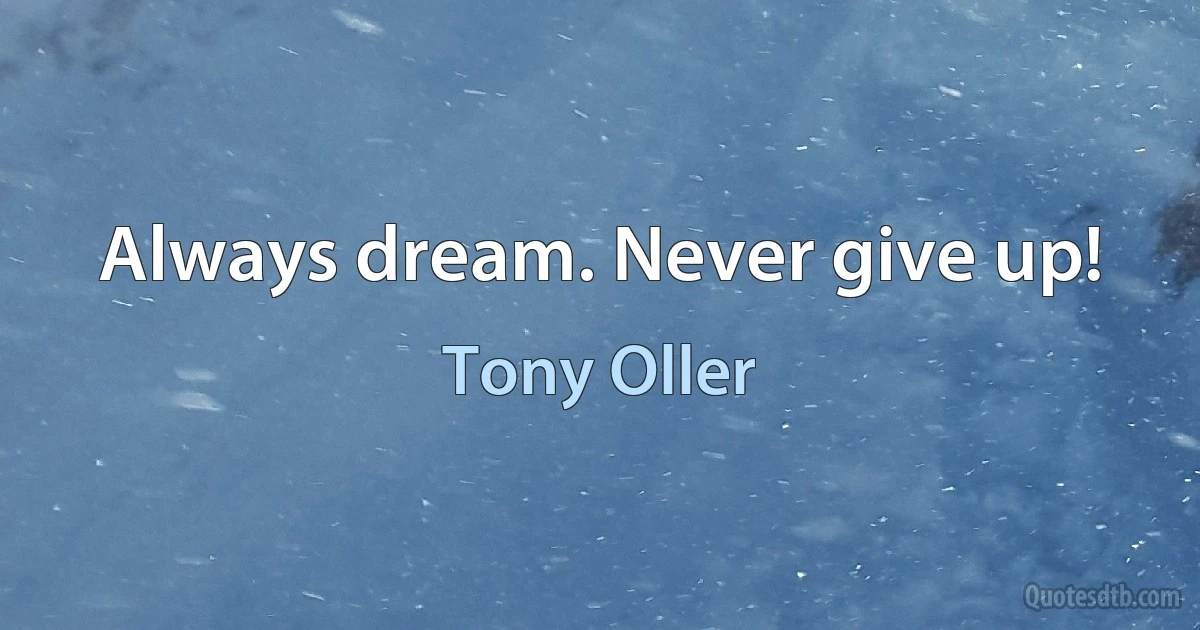 Always dream. Never give up! (Tony Oller)