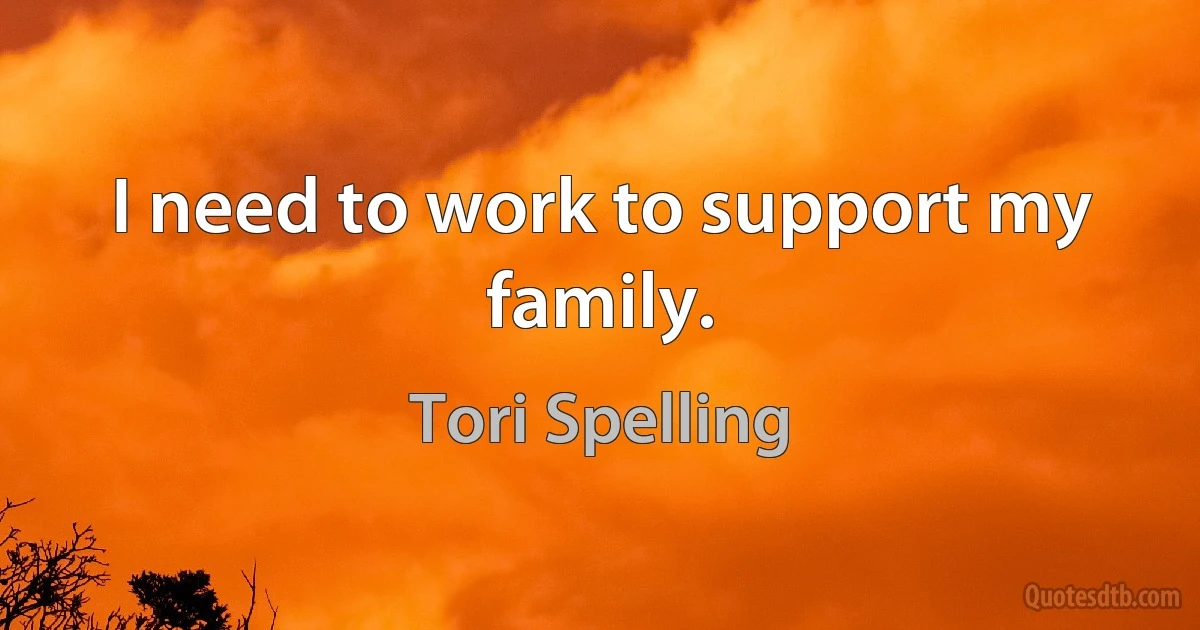 I need to work to support my family. (Tori Spelling)