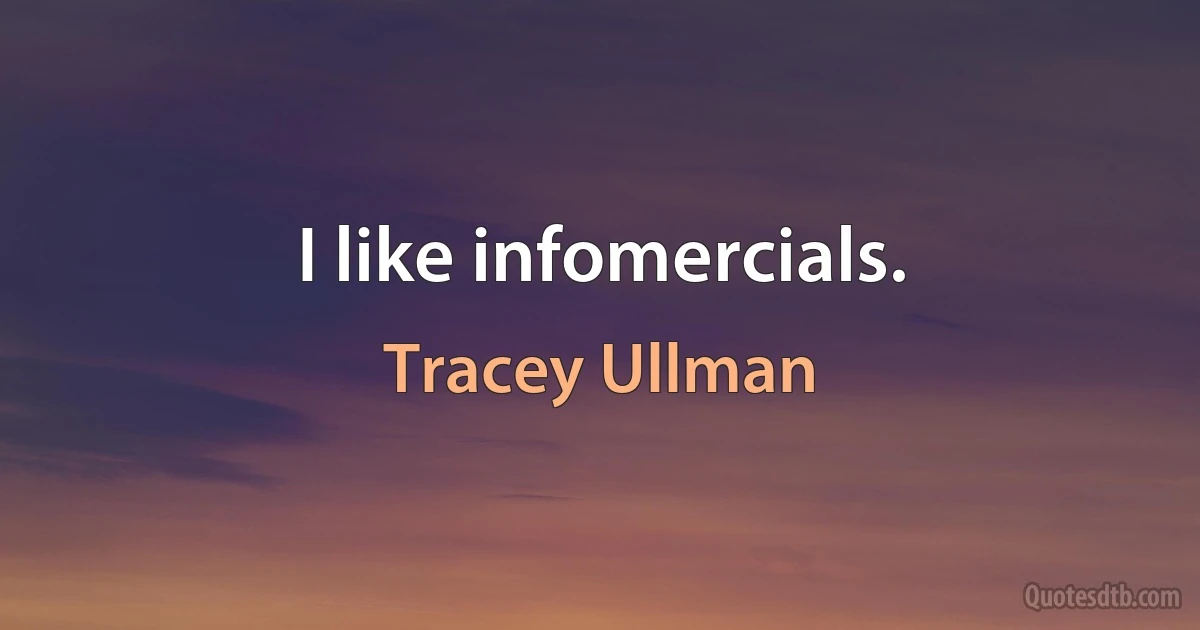 I like infomercials. (Tracey Ullman)