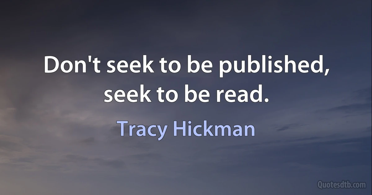 Don't seek to be published, seek to be read. (Tracy Hickman)