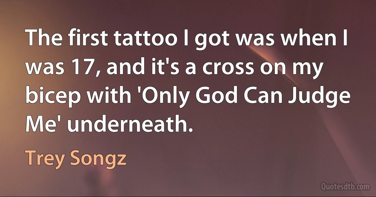 The first tattoo I got was when I was 17, and it's a cross on my bicep with 'Only God Can Judge Me' underneath. (Trey Songz)