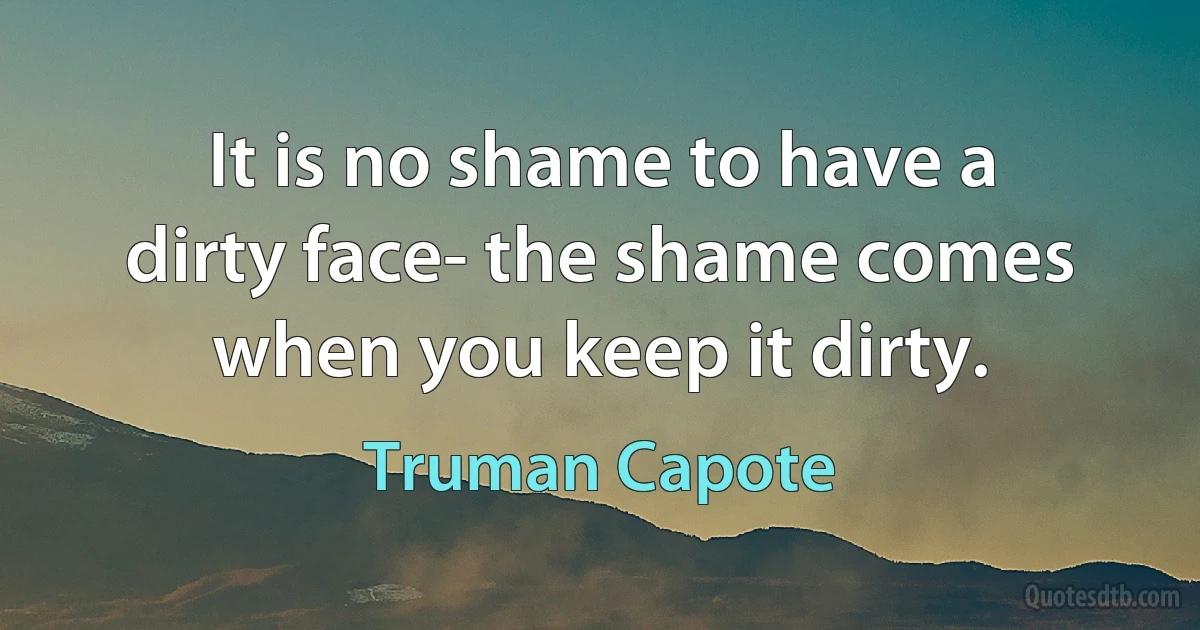 It is no shame to have a dirty face- the shame comes when you keep it dirty. (Truman Capote)