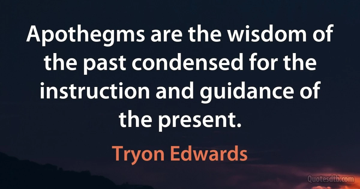 Apothegms are the wisdom of the past condensed for the instruction and guidance of the present. (Tryon Edwards)