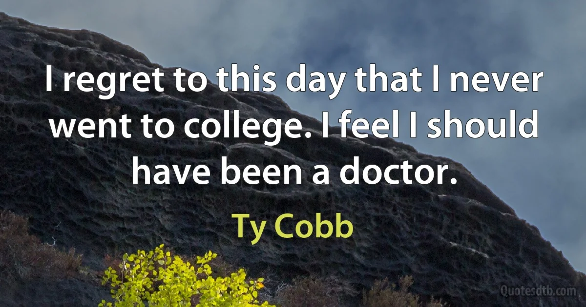 I regret to this day that I never went to college. I feel I should have been a doctor. (Ty Cobb)