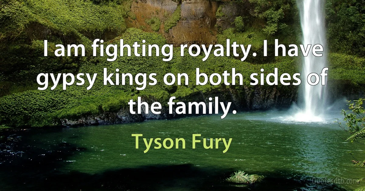 I am fighting royalty. I have gypsy kings on both sides of the family. (Tyson Fury)