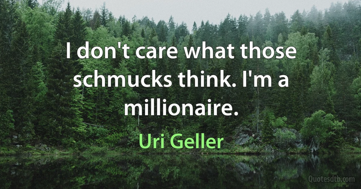 I don't care what those schmucks think. I'm a millionaire. (Uri Geller)