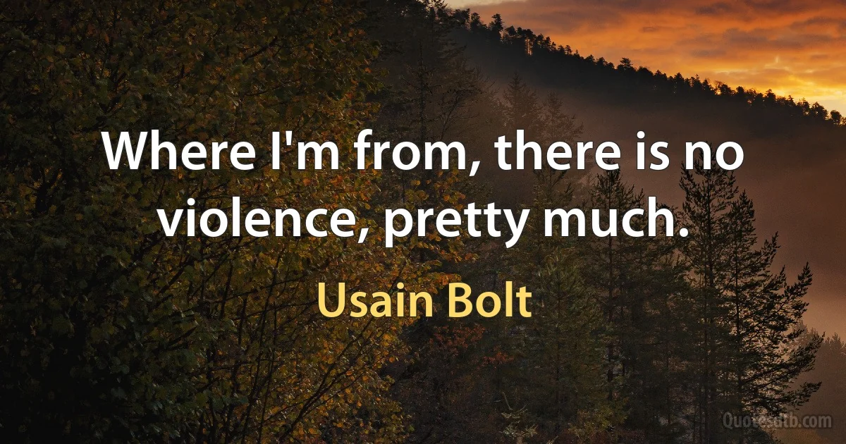 Where I'm from, there is no violence, pretty much. (Usain Bolt)