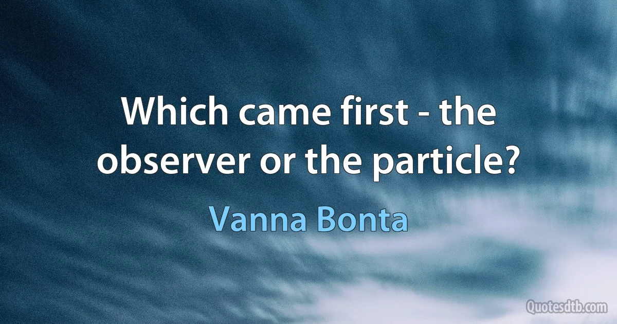 Which came first - the observer or the particle? (Vanna Bonta)