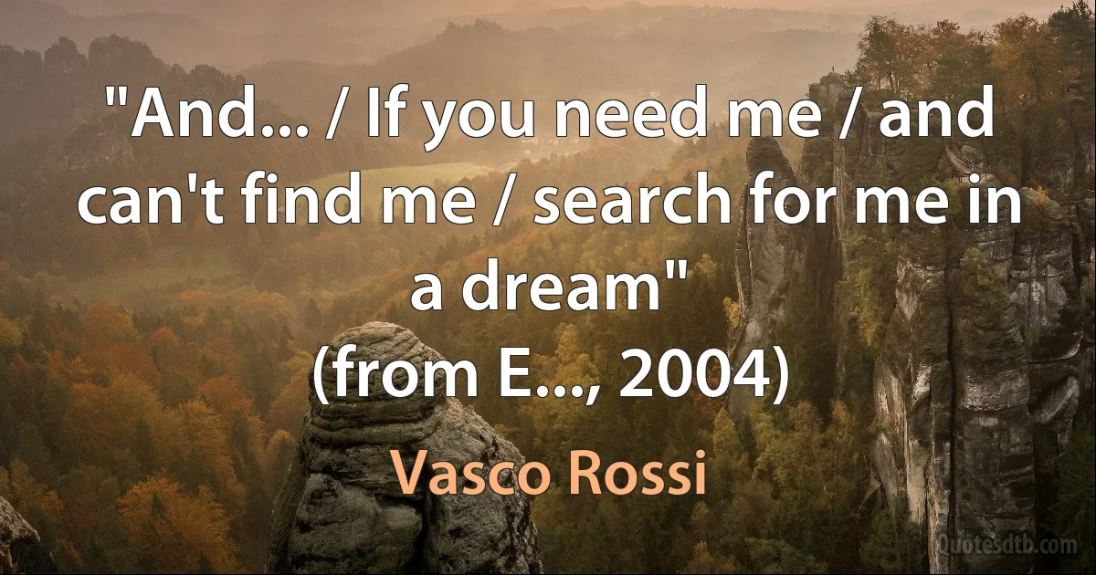 "And... / If you need me / and can't find me / search for me in a dream"
(from E..., 2004) (Vasco Rossi)