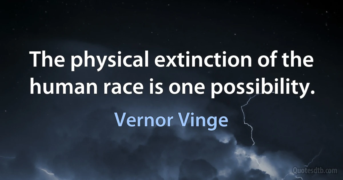 The physical extinction of the human race is one possibility. (Vernor Vinge)