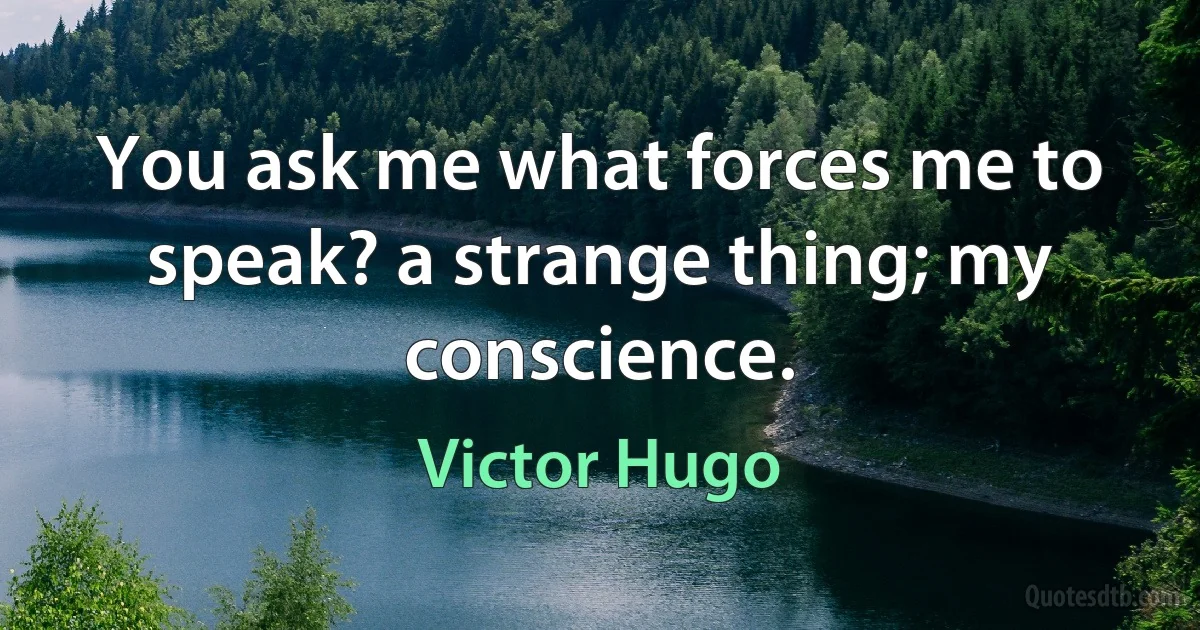 You ask me what forces me to speak? a strange thing; my conscience. (Victor Hugo)