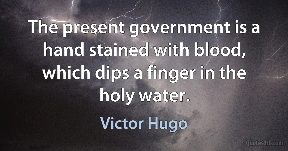 The present government is a hand stained with blood, which dips a finger in the holy water. (Victor Hugo)