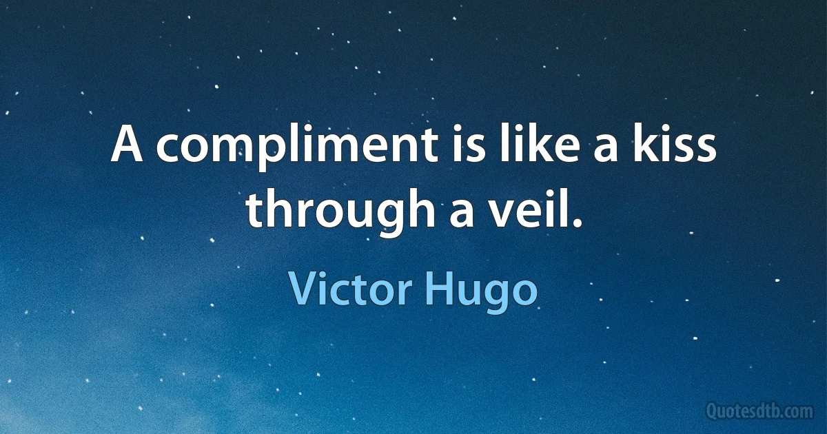 A compliment is like a kiss through a veil. (Victor Hugo)