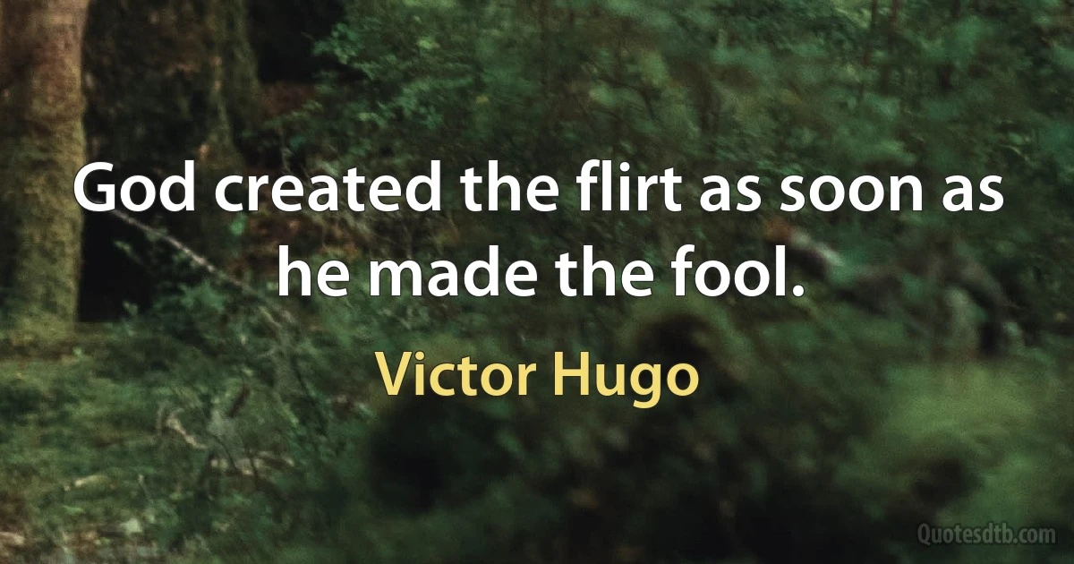 God created the flirt as soon as he made the fool. (Victor Hugo)