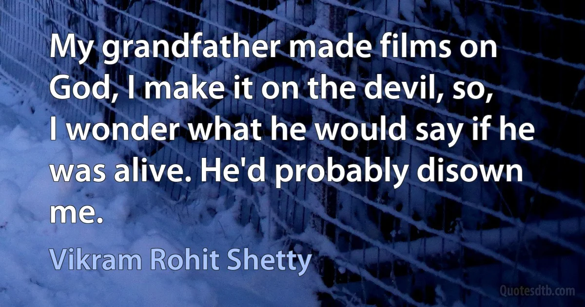 My grandfather made films on God, I make it on the devil, so, I wonder what he would say if he was alive. He'd probably disown me. (Vikram Rohit Shetty)