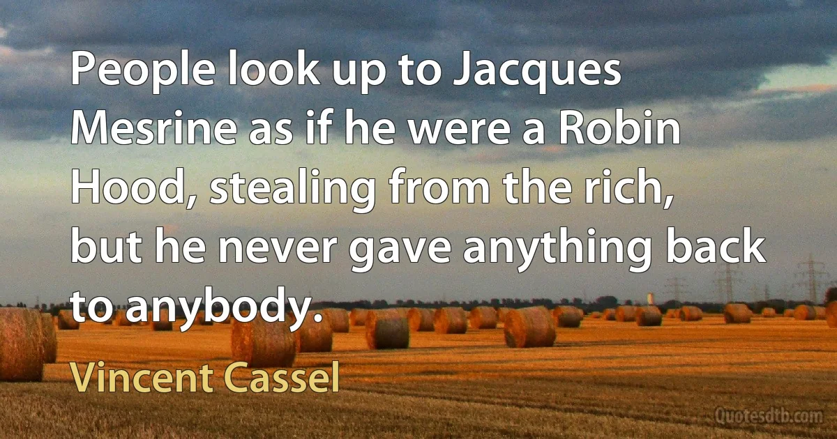 People look up to Jacques Mesrine as if he were a Robin Hood, stealing from the rich, but he never gave anything back to anybody. (Vincent Cassel)