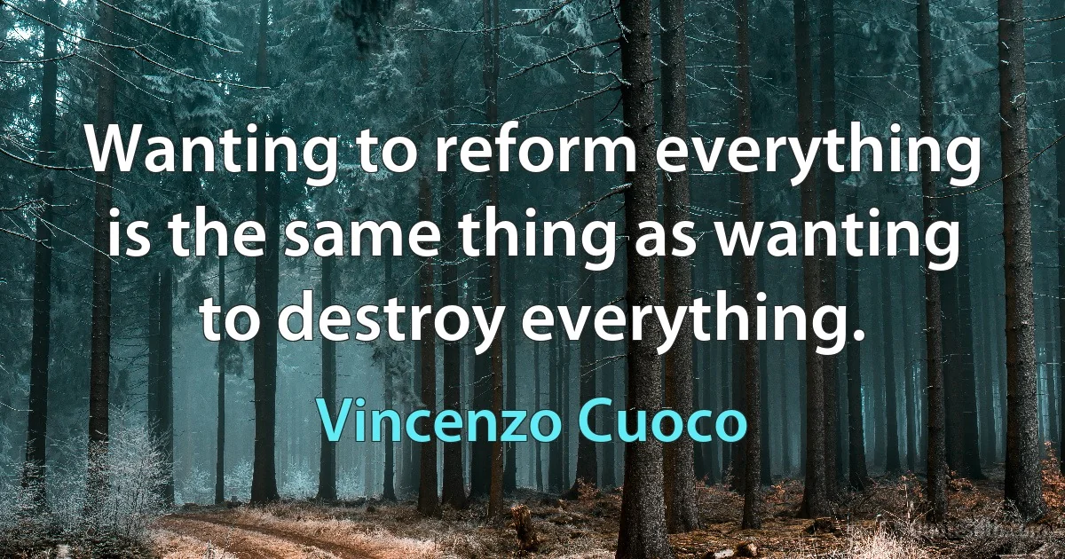 Wanting to reform everything is the same thing as wanting to destroy everything. (Vincenzo Cuoco)