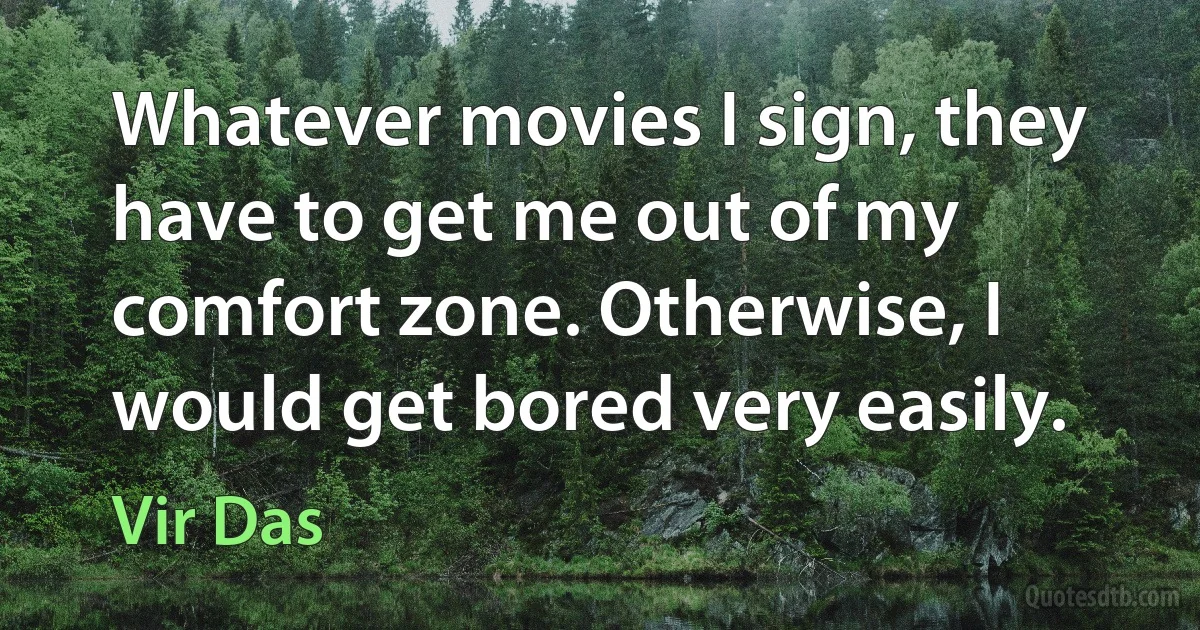 Whatever movies I sign, they have to get me out of my comfort zone. Otherwise, I would get bored very easily. (Vir Das)