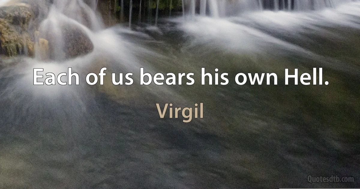 Each of us bears his own Hell. (Virgil)