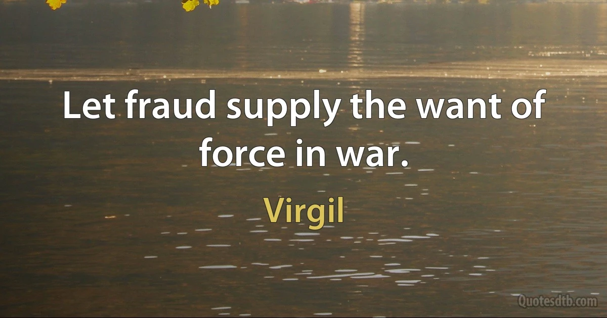 Let fraud supply the want of force in war. (Virgil)