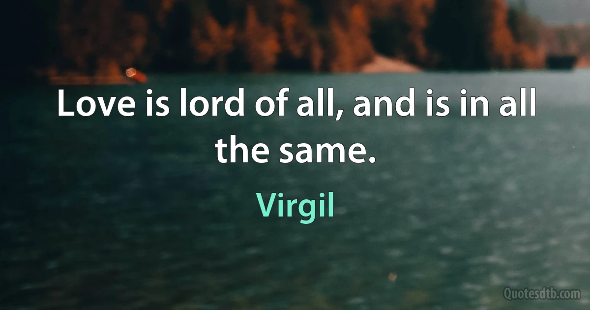 Love is lord of all, and is in all the same. (Virgil)