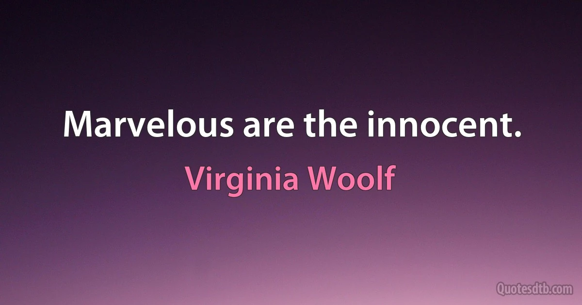 Marvelous are the innocent. (Virginia Woolf)