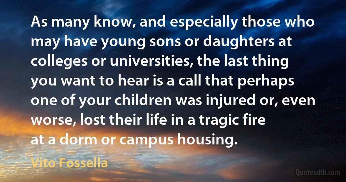 As many know, and especially those who may have young sons or daughters at colleges or universities, the last thing you want to hear is a call that perhaps one of your children was injured or, even worse, lost their life in a tragic fire at a dorm or campus housing. (Vito Fossella)