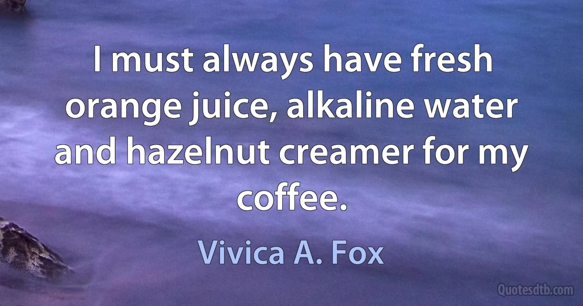 I must always have fresh orange juice, alkaline water and hazelnut creamer for my coffee. (Vivica A. Fox)