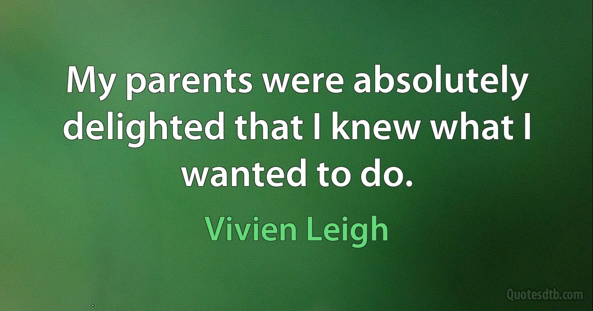 My parents were absolutely delighted that I knew what I wanted to do. (Vivien Leigh)