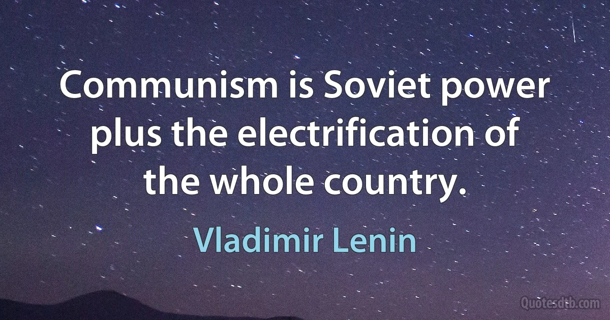 Communism is Soviet power plus the electrification of the whole country. (Vladimir Lenin)