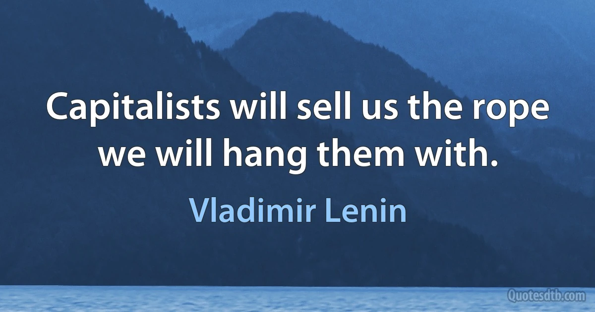 Capitalists will sell us the rope we will hang them with. (Vladimir Lenin)