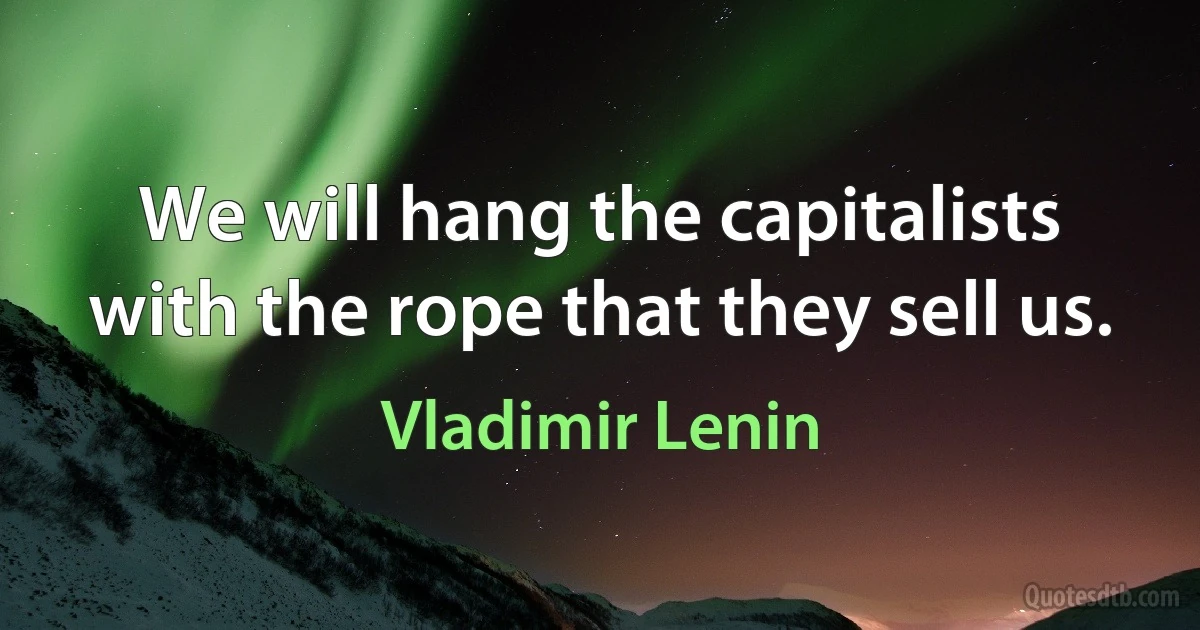 We will hang the capitalists with the rope that they sell us. (Vladimir Lenin)