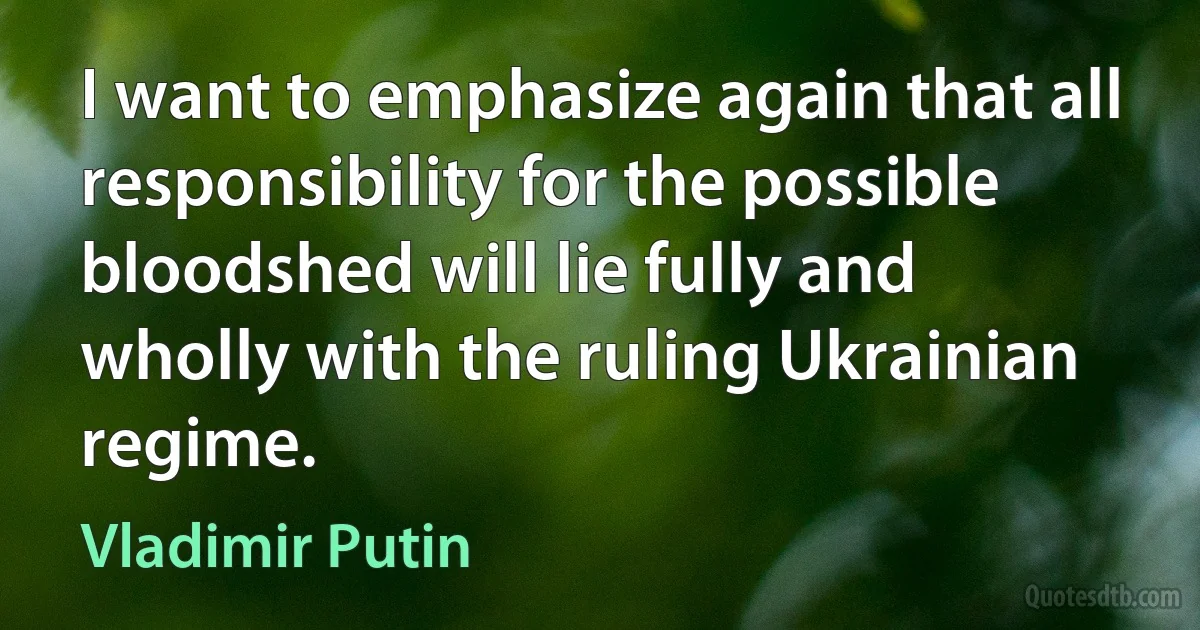 I want to emphasize again that all responsibility for the possible bloodshed will lie fully and wholly with the ruling Ukrainian regime. (Vladimir Putin)