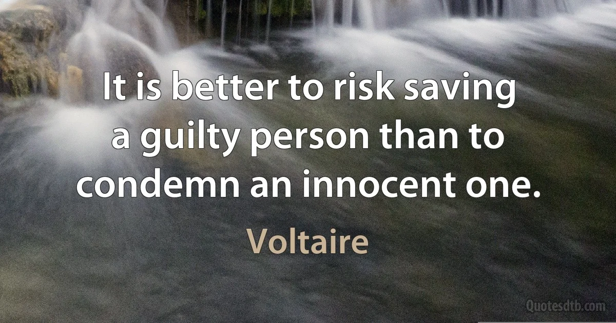 It is better to risk saving a guilty person than to condemn an innocent one. (Voltaire)