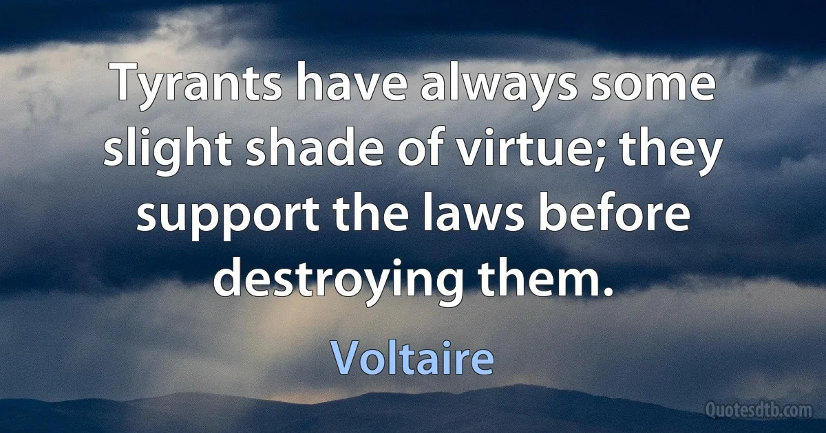 Tyrants have always some slight shade of virtue; they support the laws before destroying them. (Voltaire)