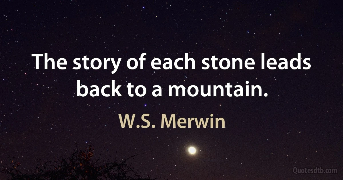 The story of each stone leads back to a mountain. (W.S. Merwin)