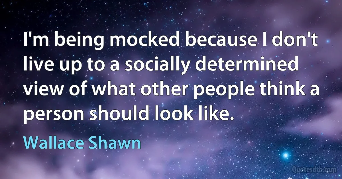 I'm being mocked because I don't live up to a socially determined view of what other people think a person should look like. (Wallace Shawn)